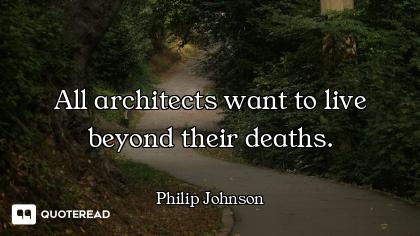 All architects want to live beyond their deaths.