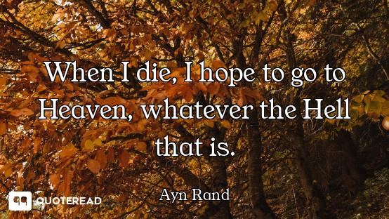 When I die, I hope to go to Heaven, whatever the Hell that is.
