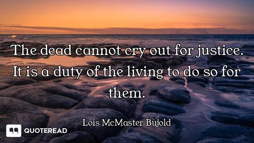 The dead cannot cry out for justice. It is a duty of the living to do so for them.