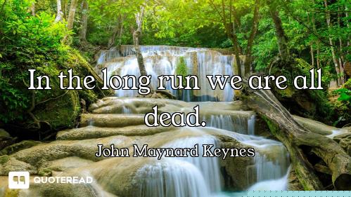 In the long run we are all dead.