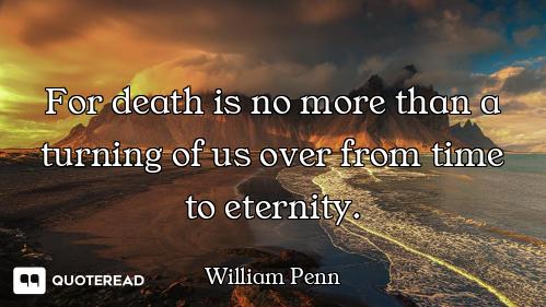 For death is no more than a turning of us over from time to eternity.