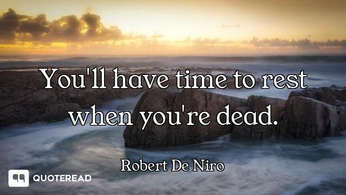 You'll have time to rest when you're dead.