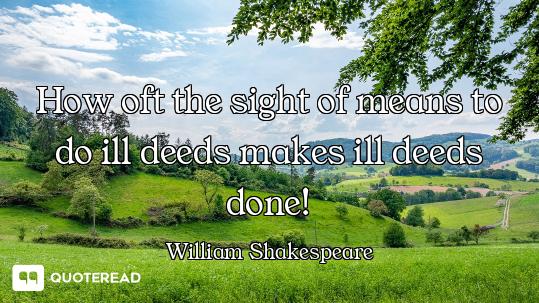 How oft the sight of means to do ill deeds makes ill deeds done!