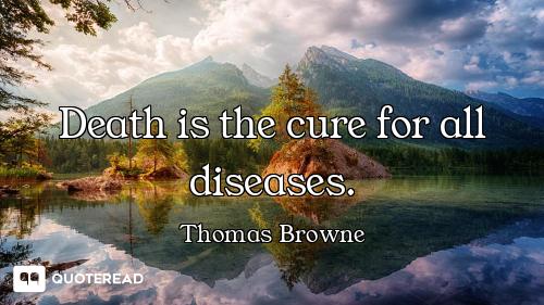 Death is the cure for all diseases.