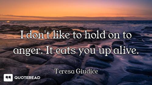 I don't like to hold on to anger. It eats you up alive.