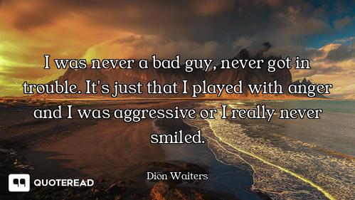 I was never a bad guy, never got in trouble. It's just that I played with anger and I was aggressive...