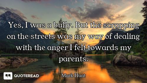 Yes, I was a bully. But the scrapping on the streets was my way of dealing with the anger I felt tow...