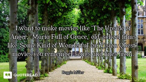 I want to make movies like 'The Upside of Anger,' 'Maria Full of Grace,' old-school films like 'Some...