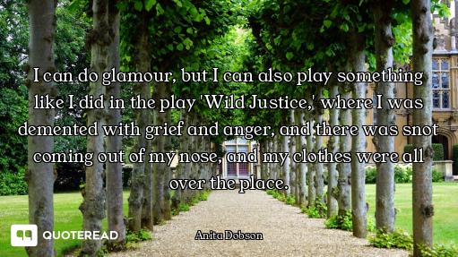 I can do glamour, but I can also play something like I did in the play 'Wild Justice,' where I was d...