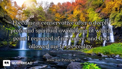 I became a conservative after a deeply profound spiritual awakening at which point I repented of my...