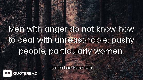 Men with anger do not know how to deal with unreasonable, pushy people, particularly women.