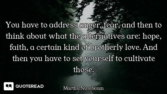You have to address anger, fear, and then to think about what the alternatives are: hope, faith, a c...