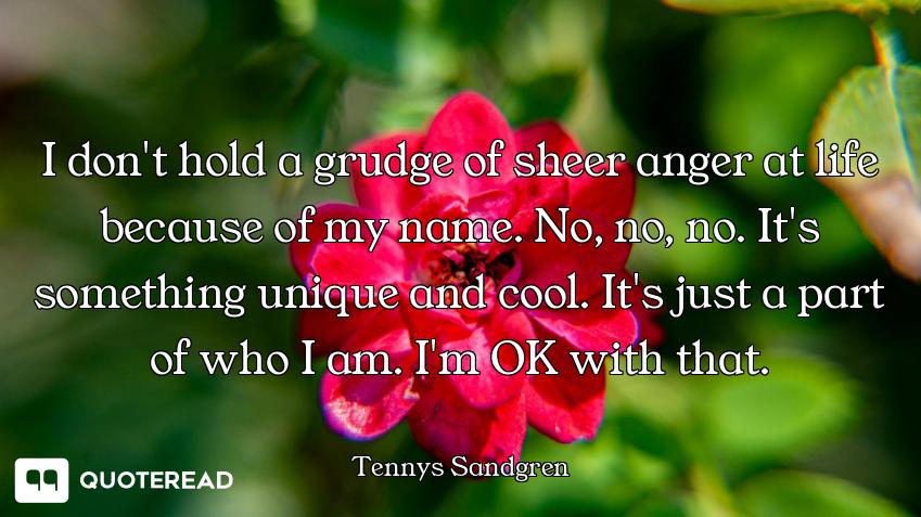 I don't hold a grudge of sheer anger at life because of my name. No, no, no. It's something unique a...