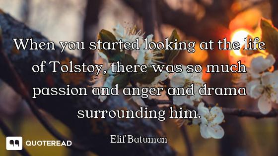 When you started looking at the life of Tolstoy, there was so much passion and anger and drama surro...