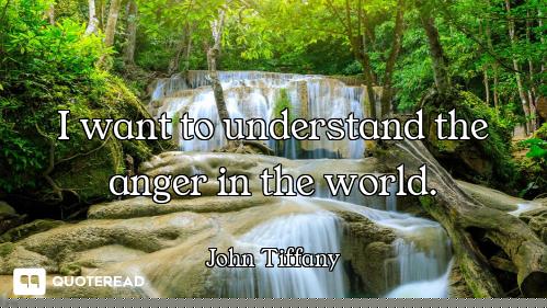 I want to understand the anger in the world.