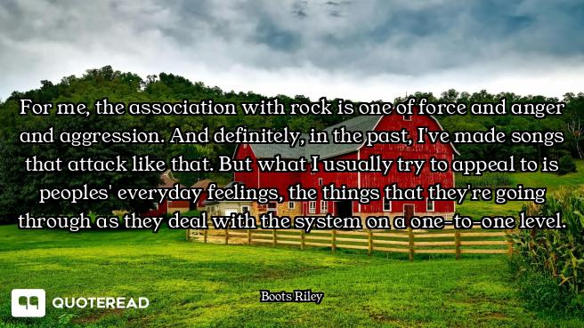 For me, the association with rock is one of force and anger and aggression. And definitely, in the p...