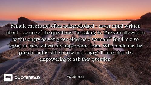 Female rage is not often acknowledged - never mind written about - so one of the questions I'm askin...
