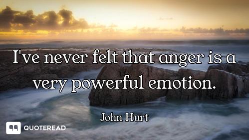 I've never felt that anger is a very powerful emotion.