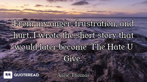 From my anger, frustration, and hurt, I wrote the short story that would later become 'The Hate U Gi...