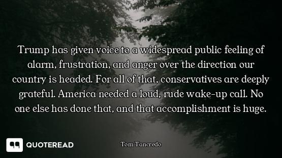 Trump has given voice to a widespread public feeling of alarm, frustration, and anger over the direc...