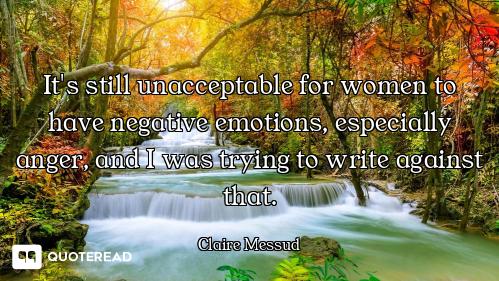 It's still unacceptable for women to have negative emotions, especially anger, and I was trying to w...