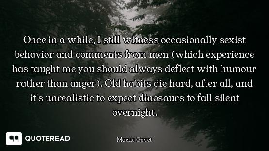 Once in a while, I still witness occasionally sexist behavior and comments from men (which experienc...