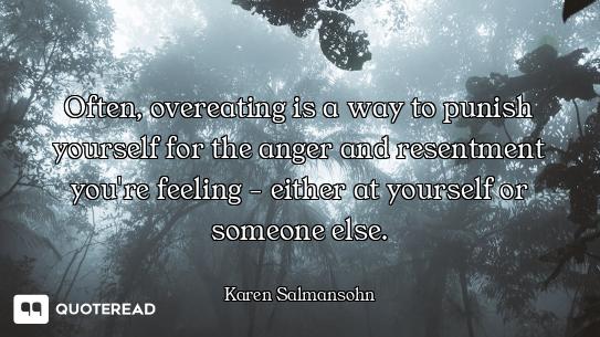Often, overeating is a way to punish yourself for the anger and resentment you're feeling - either a...