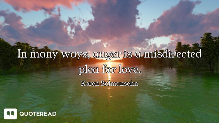In many ways, anger is a misdirected plea for love.