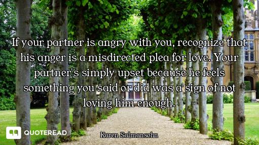 If your partner is angry with you, recognize that his anger is a misdirected plea for love. Your par...