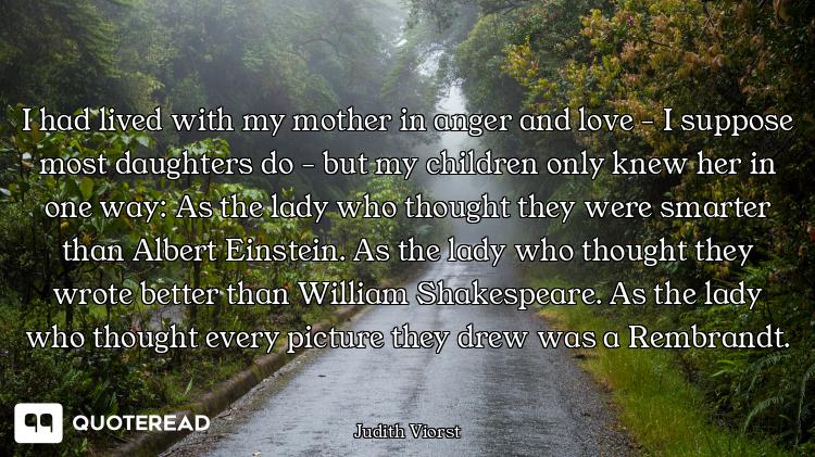 I had lived with my mother in anger and love - I suppose most daughters do - but my children only kn...