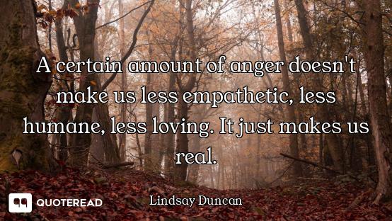A certain amount of anger doesn't make us less empathetic, less humane, less loving. It just makes u...