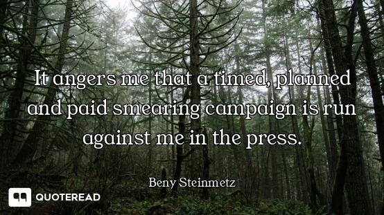 It angers me that a timed, planned and paid smearing campaign is run against me in the press.
