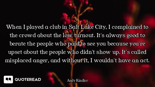 When I played a club in Salt Lake City, I complained to the crowd about the low turnout. It's always...