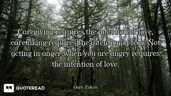Caregiving requires the intention of love, caretaking requires the intention of fear. Not acting in...