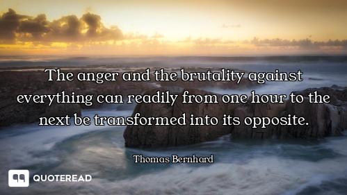The anger and the brutality against everything can readily from one hour to the next be transformed...