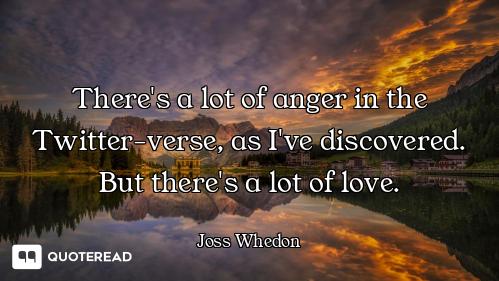 There's a lot of anger in the Twitter-verse, as I've discovered. But there's a lot of love.