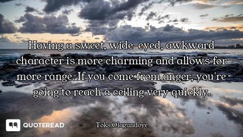 Having a sweet, wide-eyed, awkward character is more charming and allows for more range. If you come...