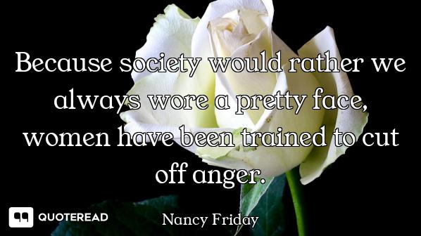 Because society would rather we always wore a pretty face, women have been trained to cut off anger.