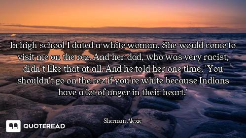 In high school I dated a white woman. She would come to visit me on the rez. And her dad, who was ve...