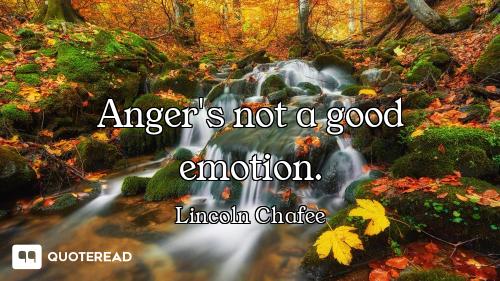Anger's not a good emotion.