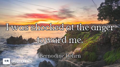 I was shocked at the anger toward me.