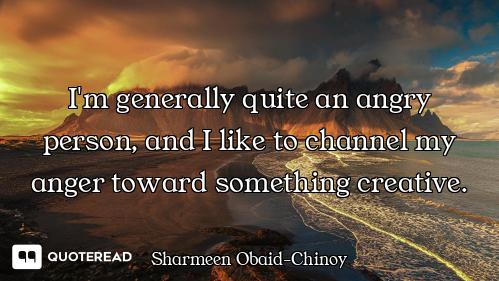 I'm generally quite an angry person, and I like to channel my anger toward something creative.