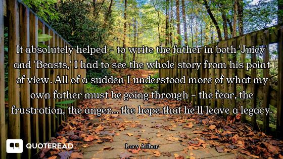 It absolutely helped - to write the father in both 'Juicy' and 'Beasts,' I had to see the whole stor...