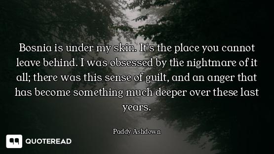 Bosnia is under my skin. It's the place you cannot leave behind. I was obsessed by the nightmare of...