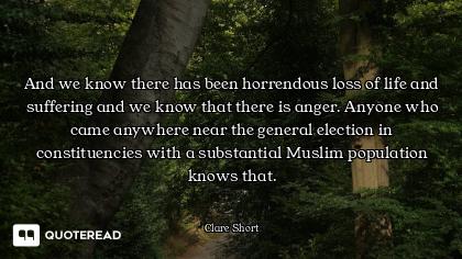And we know there has been horrendous loss of life and suffering and we know that there is anger. An...