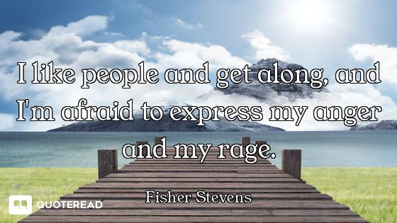 I like people and get along, and I'm afraid to express my anger and my rage.