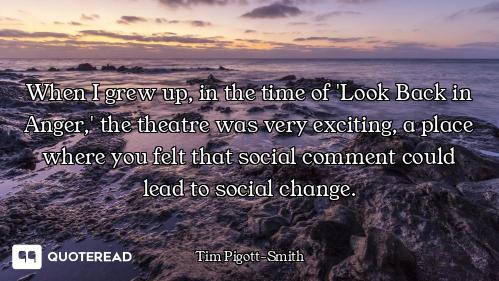 When I grew up, in the time of 'Look Back in Anger,' the theatre was very exciting, a place where yo...