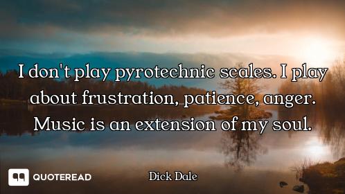 I don't play pyrotechnic scales. I play about frustration, patience, anger. Music is an extension of...