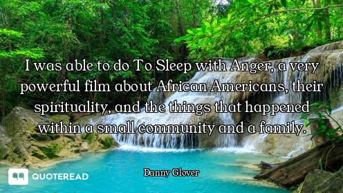 I was able to do To Sleep with Anger, a very powerful film about African Americans, their spirituali...