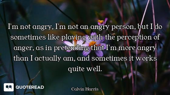 I'm not angry, I'm not an angry person, but I do sometimes like playing with the perception of anger...